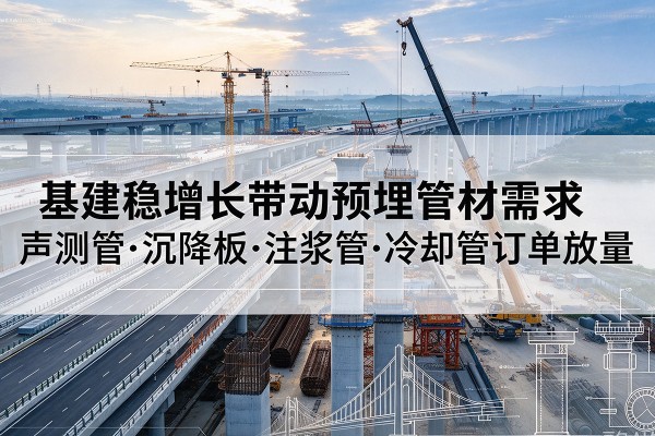宜春基建稳增长带动预埋监测管材需求，声测管、沉降板、注浆管订单持续放量